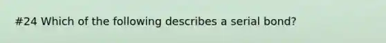 #24 Which of the following describes a serial​ bond?