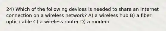 24) Which of the following devices is needed to share an Internet connection on a wireless network? A) a wireless hub B) a fiber-optic cable C) a wireless router D) a modem