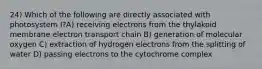 24) Which of the following are directly associated with photosystem I?A) receiving electrons from the thylakoid membrane electron transport chain B) generation of molecular oxygen C) extraction of hydrogen electrons from the splitting of water D) passing electrons to the cytochrome complex