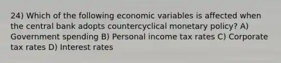 24) Which of the following economic variables is affected when the central bank adopts countercyclical monetary policy? A) Government spending B) Personal income tax rates C) Corporate tax rates D) Interest rates