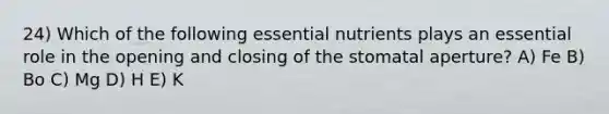 24) Which of the following essential nutrients plays an essential role in the opening and closing of the stomatal aperture? A) Fe B) Bo C) Mg D) H E) K