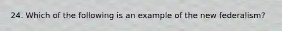 24. Which of the following is an example of the new federalism?