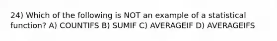 24) Which of the following is NOT an example of a statistical function? A) COUNTIFS B) SUMIF C) AVERAGEIF D) AVERAGEIFS