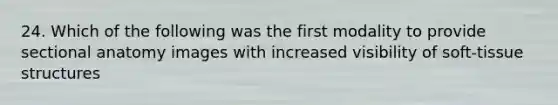 24. Which of the following was the first modality to provide sectional anatomy images with increased visibility of soft-tissue structures