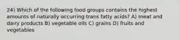 24) Which of the following food groups contains the highest amounts of naturally occurring trans fatty acids? A) meat and dairy products B) vegetable oils C) grains D) fruits and vegetables