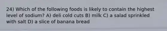 24) Which of the following foods is likely to contain the highest level of sodium? A) deli cold cuts B) milk C) a salad sprinkled with salt D) a slice of banana bread