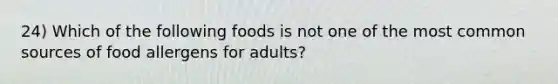 24) Which of the following foods is not one of the most common sources of food allergens for adults?