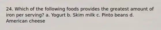 24. Which of the following foods provides the greatest amount of iron per serving? a. Yogurt b. Skim milk c. Pinto beans d. American cheese