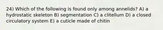 24) Which of the following is found only among annelids? A) a hydrostatic skeleton B) segmentation C) a clitellum D) a closed circulatory system E) a cuticle made of chitin