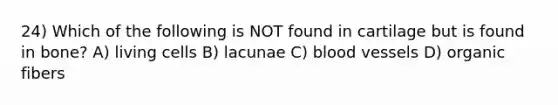 24) Which of the following is NOT found in cartilage but is found in bone? A) living cells B) lacunae C) blood vessels D) organic fibers