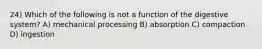 24) Which of the following is not a function of the digestive system? A) mechanical processing B) absorption C) compaction D) ingestion