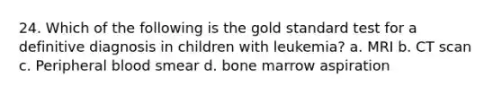 24. Which of the following is the gold standard test for a definitive diagnosis in children with leukemia? a. MRI b. CT scan c. Peripheral blood smear d. bone marrow aspiration