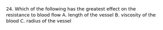 24. Which of the following has the greatest effect on the resistance to blood flow A. length of the vessel B. viscosity of the blood C. radius of the vessel