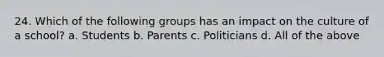 24. Which of the following groups has an impact on the culture of a school? a. Students b. Parents c. Politicians d. All of the above