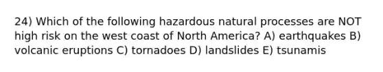 24) Which of the following hazardous natural processes are NOT high risk on the west coast of North America? A) earthquakes B) volcanic eruptions C) tornadoes D) landslides E) tsunamis