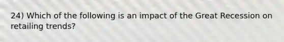 24) Which of the following is an impact of the Great Recession on retailing trends?