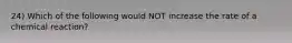 24) Which of the following would NOT increase the rate of a chemical reaction?