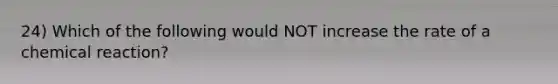 24) Which of the following would NOT increase the rate of a chemical reaction?