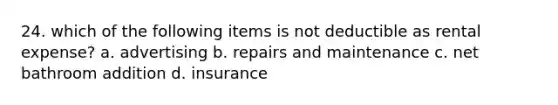 24. which of the following items is not deductible as rental expense? a. advertising b. repairs and maintenance c. net bathroom addition d. insurance