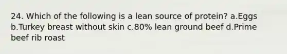 24. Which of the following is a lean source of protein? a.Eggs b.Turkey breast without skin c.80% lean ground beef d.Prime beef rib roast