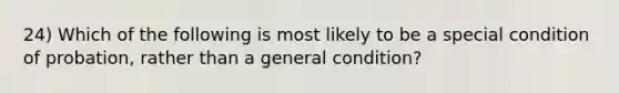 24) Which of the following is most likely to be a special condition of probation, rather than a general condition?