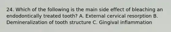 24. Which of the following is the main side effect of bleaching an endodontically treated tooth? A. External cervical resorption B. Demineralization of tooth structure C. Gingival inflammation