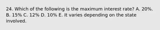 24. Which of the following is the maximum interest rate? A. 20%. B. 15% C. 12% D. 10% E. It varies depending on the state involved.