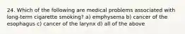 24. Which of the following are medical problems associated with long-term cigarette smoking? a) emphysema b) cancer of the esophagus c) cancer of the larynx d) all of the above