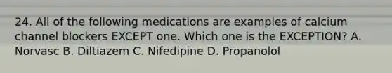 24. All of the following medications are examples of calcium channel blockers EXCEPT one. Which one is the EXCEPTION? A. Norvasc B. Diltiazem C. Nifedipine D. Propanolol