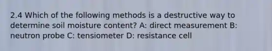 2.4 Which of the following methods is a destructive way to determine soil moisture content? A: direct measurement B: neutron probe C: tensiometer D: resistance cell