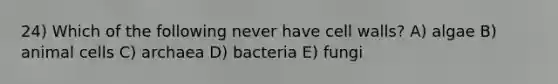 24) Which of the following never have cell walls? A) algae B) animal cells C) archaea D) bacteria E) fungi