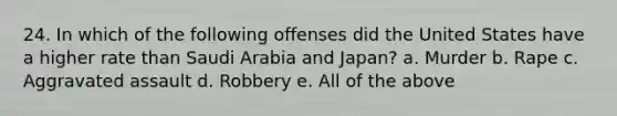 24. In which of the following offenses did the United States have a higher rate than Saudi Arabia and Japan? a. Murder b. Rape c. Aggravated assault d. Robbery e. All of the above