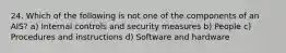 24. Which of the following is not one of the components of an AIS? a) Internal controls and security measures b) People c) Procedures and instructions d) Software and hardware