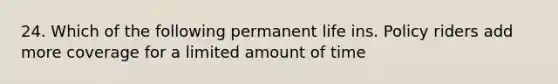 24. Which of the following permanent life ins. Policy riders add more coverage for a limited amount of time