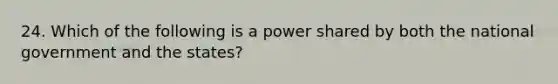 24. Which of the following is a power shared by both the national government and the states?