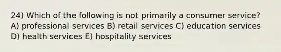 24) Which of the following is not primarily a consumer service? A) professional services B) retail services C) education services D) health services E) hospitality services