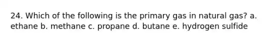 24. Which of the following is the primary gas in natural gas? a. ethane b. methane c. propane d. butane e. hydrogen sulfide