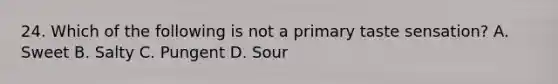 24. Which of the following is not a primary taste sensation? A. Sweet B. Salty C. Pungent D. Sour