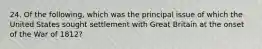 24. Of the following, which was the principal issue of which the United States sought settlement with Great Britain at the onset of the War of 1812?