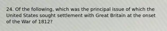 24. Of the following, which was the principal issue of which the United States sought settlement with Great Britain at the onset of the War of 1812?