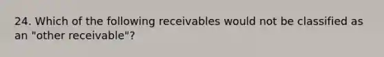 24. Which of the following receivables would not be classified as an "other receivable"?