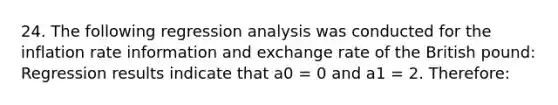 24. The following regression analysis was conducted for the inflation rate information and exchange rate of the British pound: Regression results indicate that a0 = 0 and a1 = 2. Therefore: