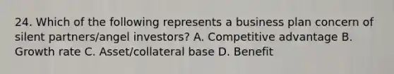 24. Which of the following represents a business plan concern of silent partners/angel investors? A. Competitive advantage B. Growth rate C. Asset/collateral base D. Benefit