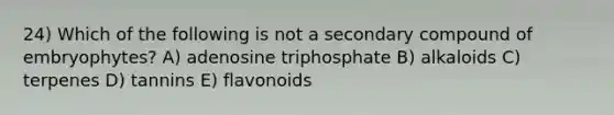 24) Which of the following is not a secondary compound of embryophytes? A) adenosine triphosphate B) alkaloids C) terpenes D) tannins E) flavonoids