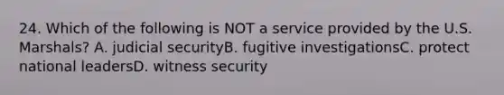24. Which of the following is NOT a service provided by the U.S. Marshals? A. judicial securityB. fugitive investigationsC. protect national leadersD. witness security