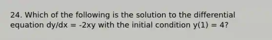 24. Which of the following is the solution to the differential equation dy/dx = -2xy with the initial condition y(1) = 4?