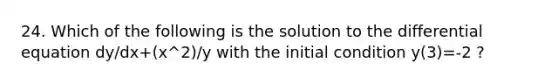 24. Which of the following is the solution to the differential equation dy/dx+(x^2)/y with the initial condition y(3)=-2 ?