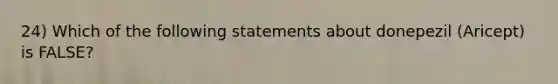 24) Which of the following statements about donepezil (Aricept) is FALSE?