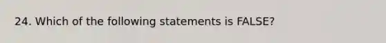 24. Which of the following statements is FALSE?