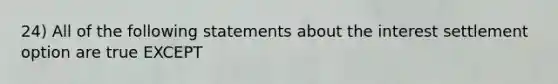 24) All of the following statements about the interest settlement option are true EXCEPT